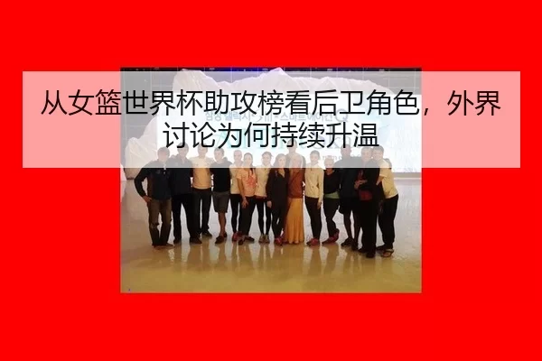 从女篮世界杯助攻榜看后卫角色，外界讨论为何持续升温