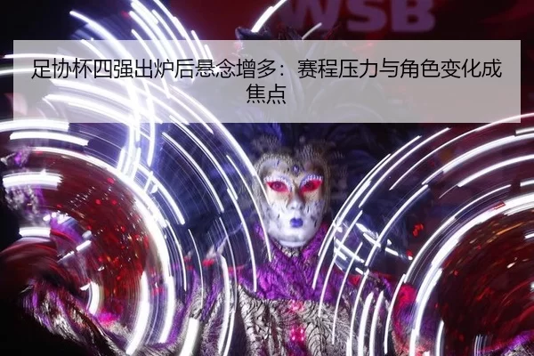 足协杯四强出炉后悬念增多：赛程压力与角色变化成焦点